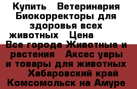  Купить : Ветеринария.Биокорректоры для здоровья всех животных › Цена ­ 100 - Все города Животные и растения » Аксесcуары и товары для животных   . Хабаровский край,Комсомольск-на-Амуре г.